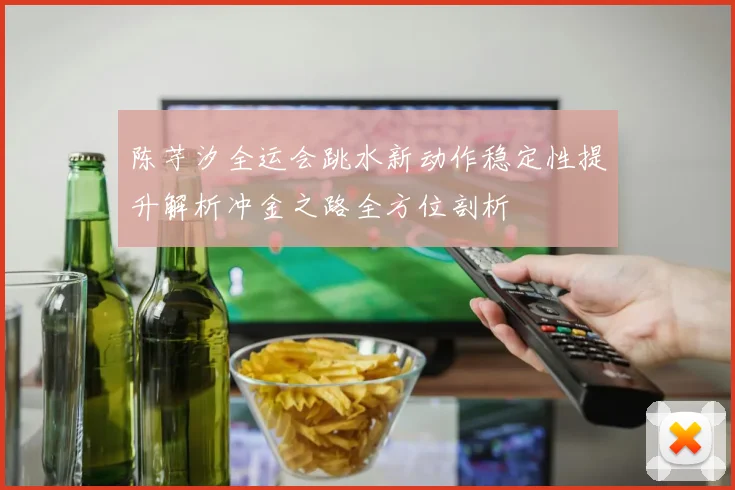 陈芋汐全运会跳水新动作稳定性提升解析冲金之路全方位剖析