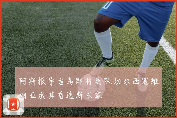 阿斯报导吉乌即将离队切尔西塞维利亚成其首选新东家