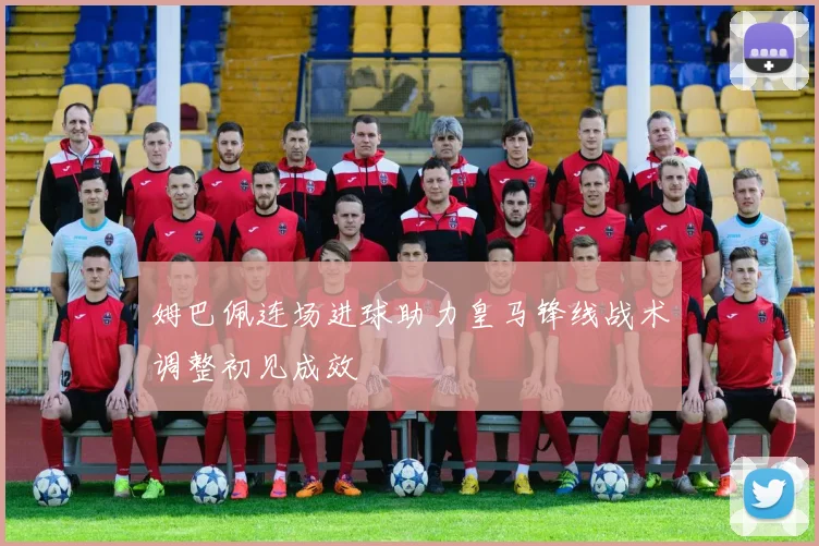 姆巴佩连场进球助力皇马锋线战术调整初见成效