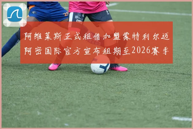 阿维莱斯正式租借加盟蒙特利尔迈阿密国际官方宣布租期至2026赛季结束