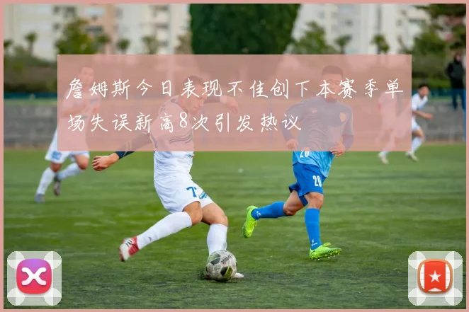 詹姆斯今日表现不佳创下本赛季单场失误新高8次引发热议