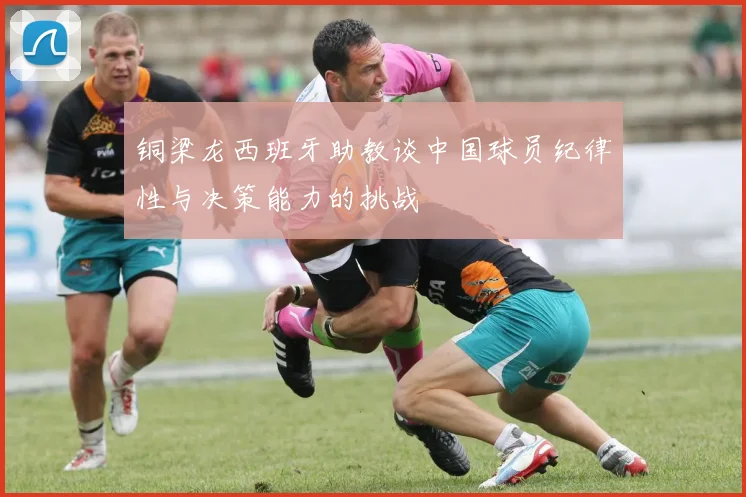 铜梁龙西班牙助教谈中国球员纪律性与决策能力的挑战