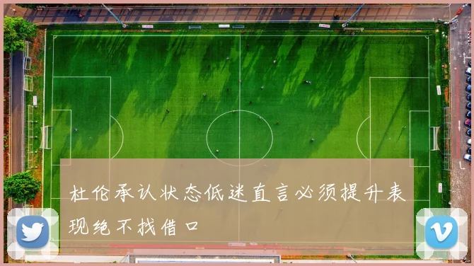 杜伦承认状态低迷直言必须提升表现绝不找借口