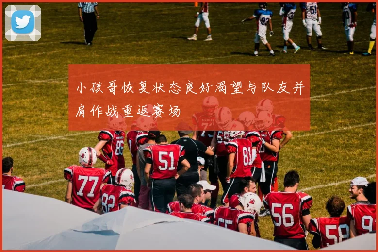 小孩哥恢复状态良好渴望与队友并肩作战重返赛场