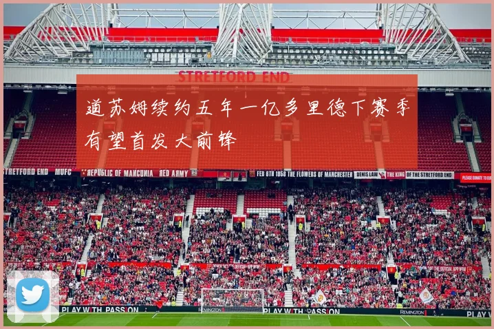 道苏姆续约五年一亿多里德下赛季有望首发大前锋