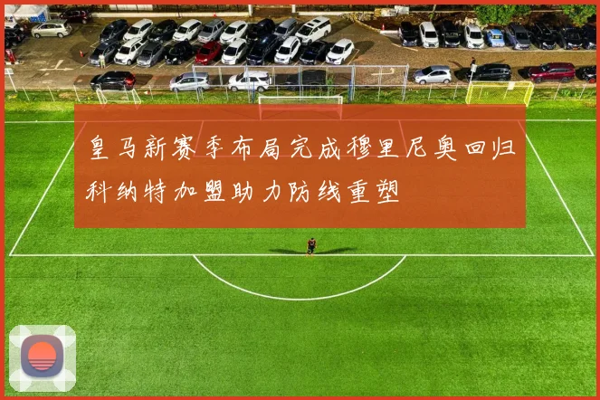 皇马新赛季布局完成穆里尼奥回归科纳特加盟助力防线重塑