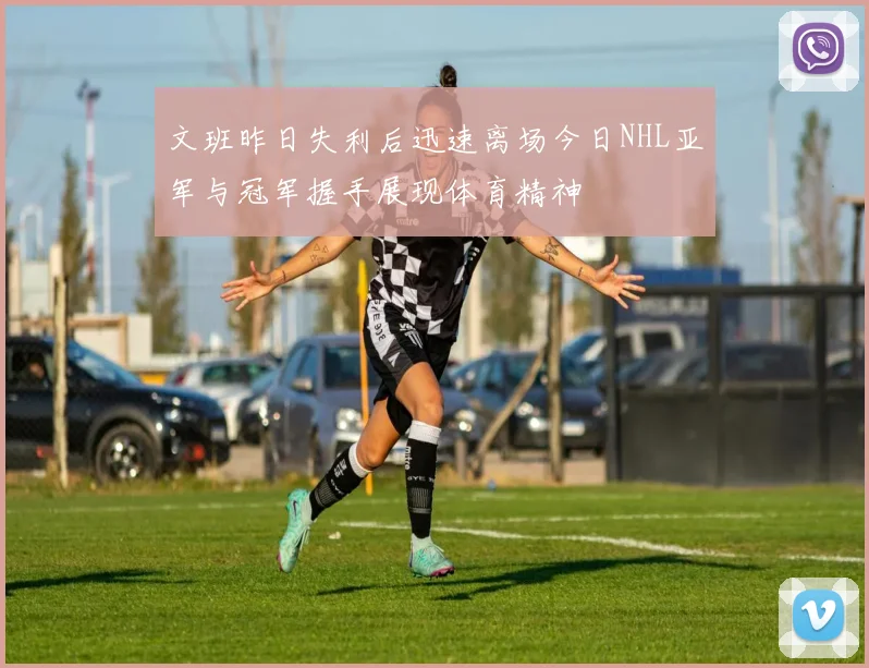 文班昨日失利后迅速离场今日NHL亚军与冠军握手展现体育精神