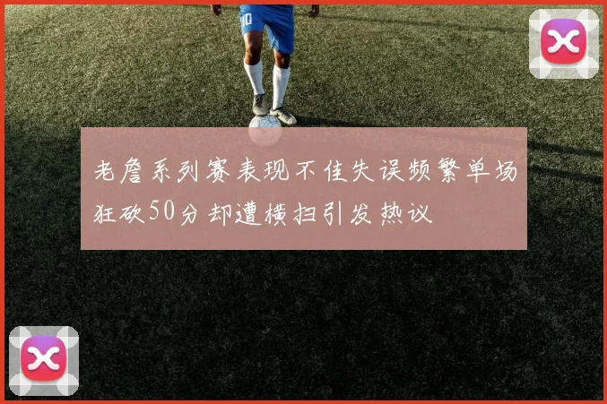 老詹系列赛表现不佳失误频繁单场狂砍50分却遭横扫引发热议