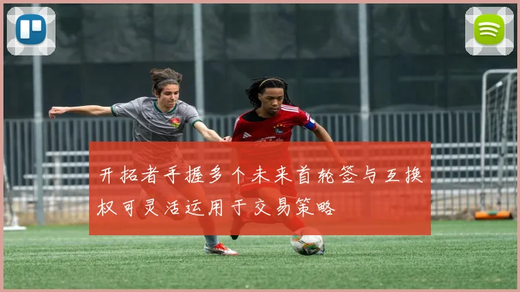 开拓者手握多个未来首轮签与互换权可灵活运用于交易策略
