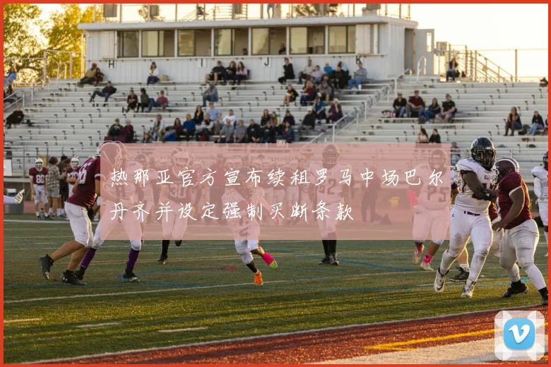 热那亚官方宣布续租罗马中场巴尔丹齐并设定强制买断条款
