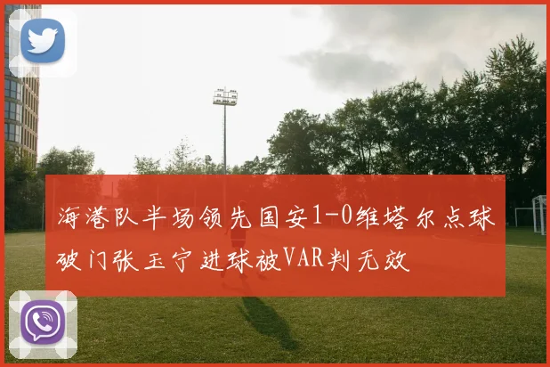 海港队半场领先国安1-0维塔尔点球破门张玉宁进球被VAR判无效
