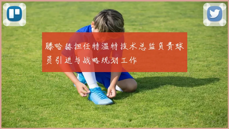 滕哈赫担任特温特技术总监负责球员引进与战略规划工作