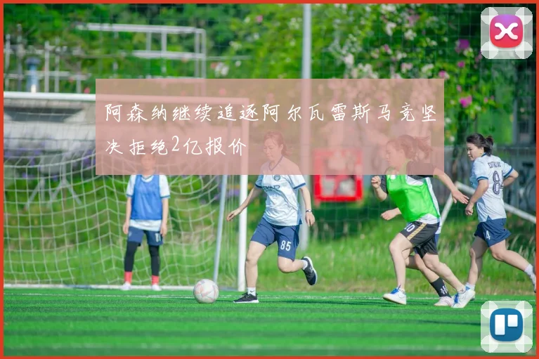阿森纳继续追逐阿尔瓦雷斯马竞坚决拒绝2亿报价