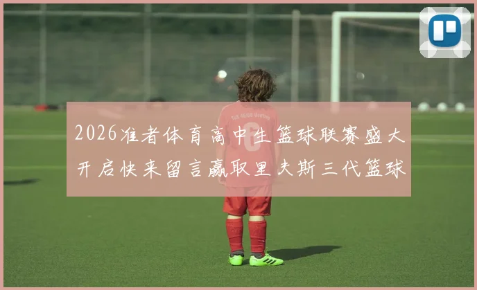 2026准者体育高中生篮球联赛盛大开启快来留言赢取里夫斯三代篮球鞋