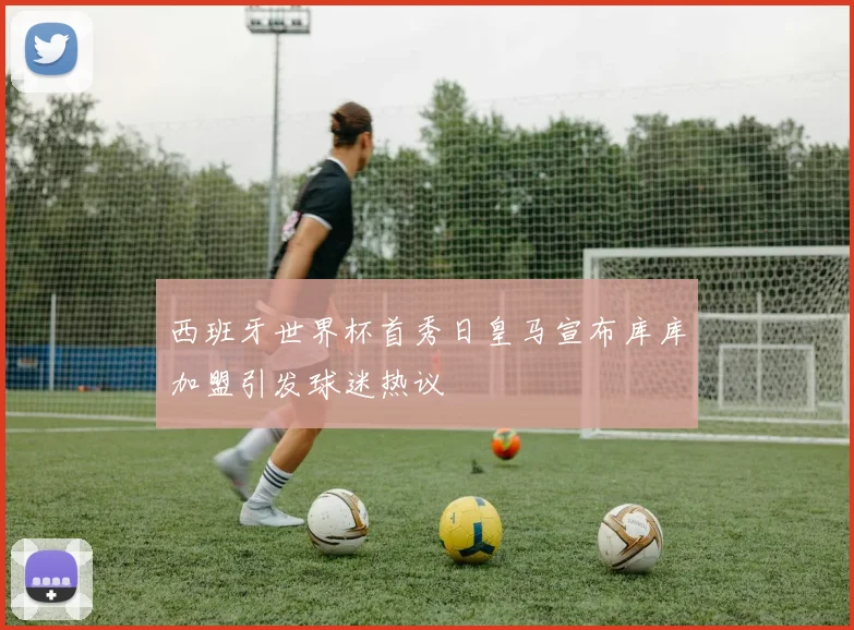 西班牙世界杯首秀日皇马宣布库库加盟引发球迷热议