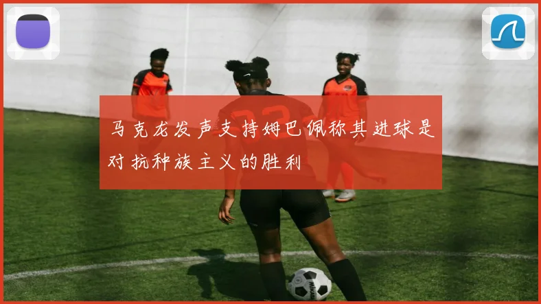 马克龙发声支持姆巴佩称其进球是对抗种族主义的胜利