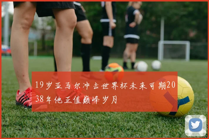 19岁亚马尔冲击世界杯未来可期2038年他正值巅峰岁月