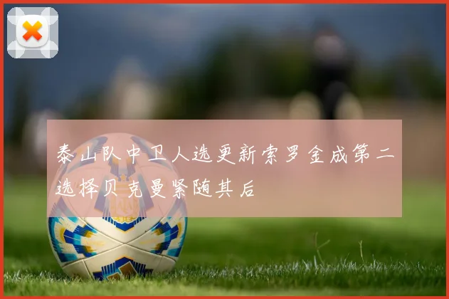 泰山队中卫人选更新索罗金成第二选择贝克曼紧随其后
