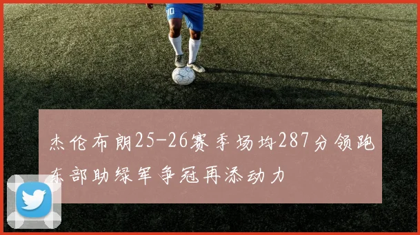 杰伦布朗25-26赛季场均287分领跑东部助绿军争冠再添动力