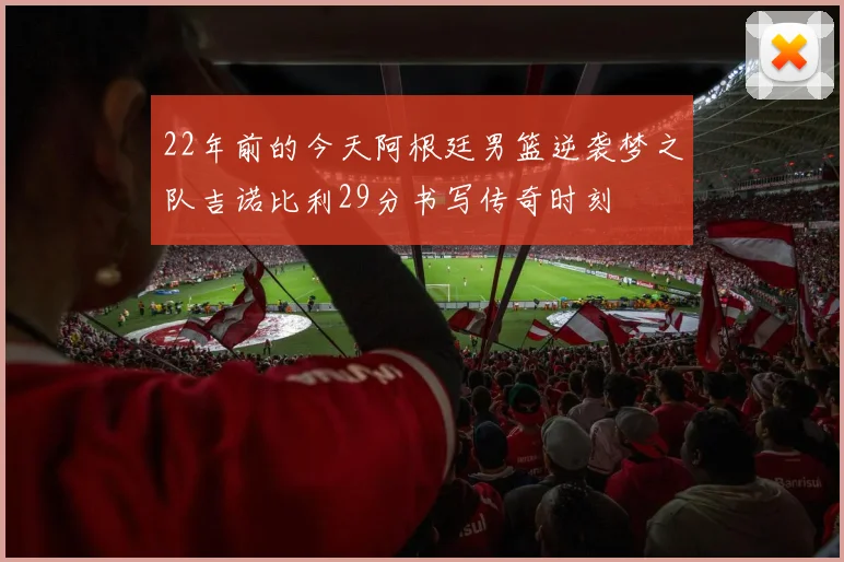 22年前的今天阿根廷男篮逆袭梦之队吉诺比利29分书写传奇时刻