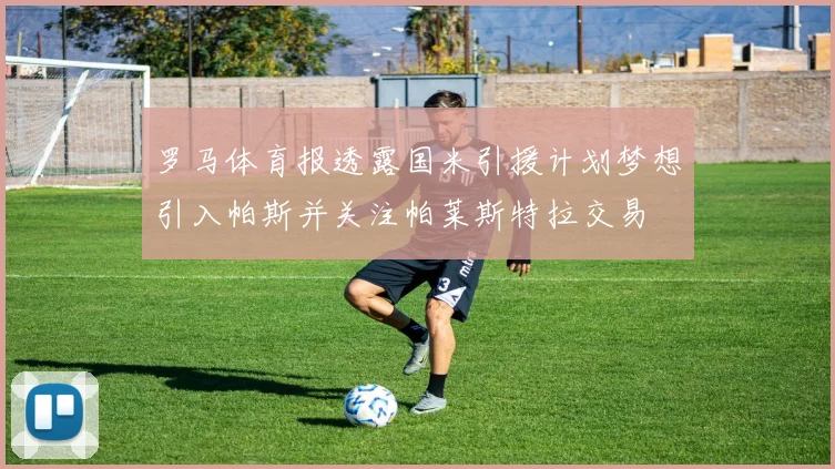 罗马体育报透露国米引援计划梦想引入帕斯并关注帕莱斯特拉交易