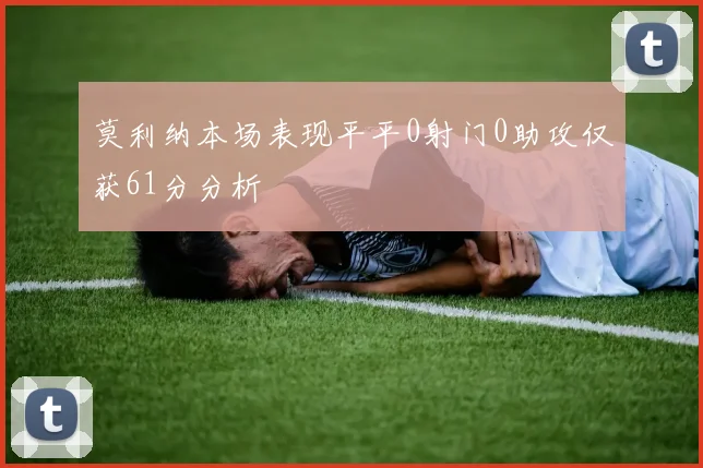 莫利纳本场表现平平0射门0助攻仅获61分分析