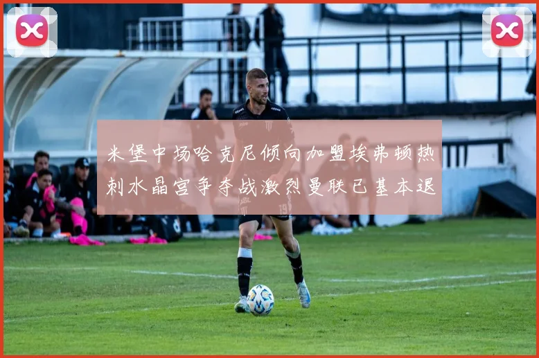 米堡中场哈克尼倾向加盟埃弗顿热刺水晶宫争夺战激烈曼联已基本退出竞争