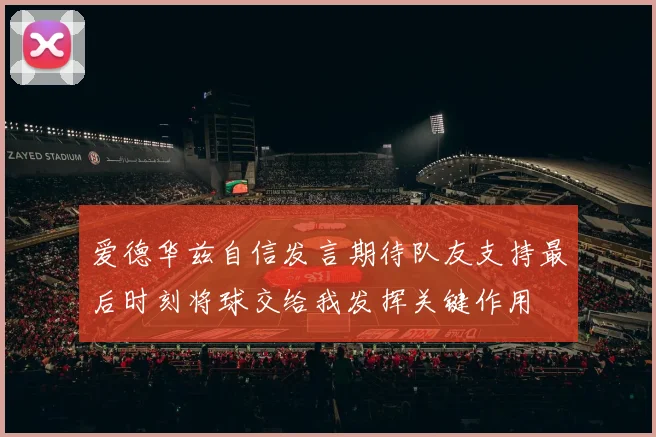爱德华兹自信发言期待队友支持最后时刻将球交给我发挥关键作用