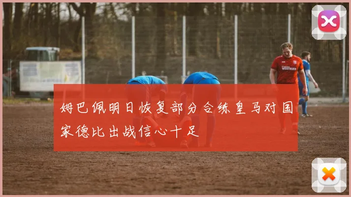 姆巴佩明日恢复部分合练皇马对国家德比出战信心十足