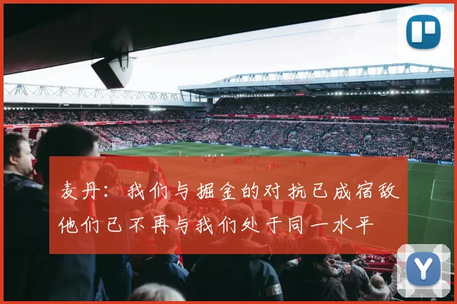 麦丹：我们与掘金的对抗已成宿敌他们已不再与我们处于同一水平