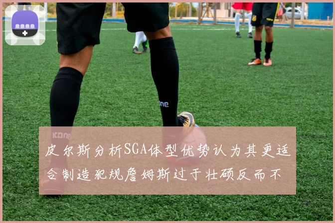 皮尔斯分析SGA体型优势认为其更适合制造犯规詹姆斯过于壮硕反而不利