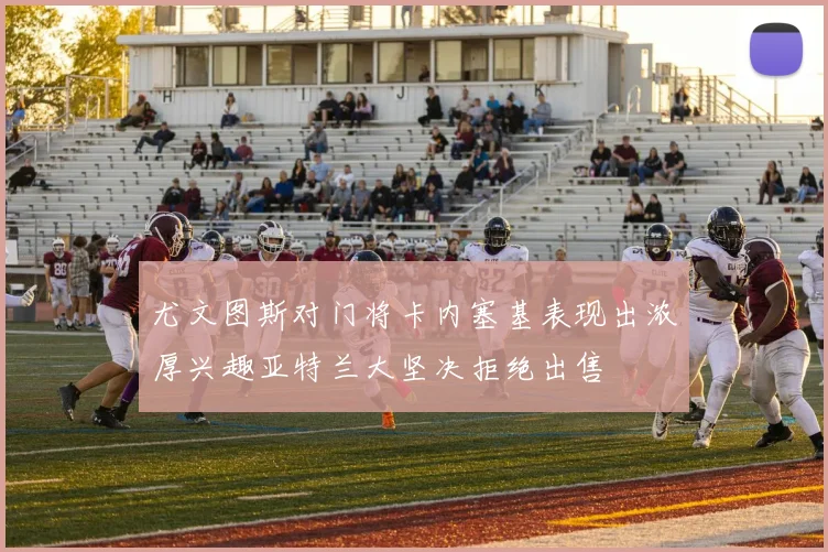 尤文图斯对门将卡内塞基表现出浓厚兴趣亚特兰大坚决拒绝出售