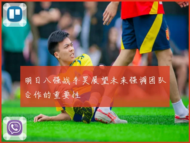 明日八强战李昊展望未来强调团队合作的重要性