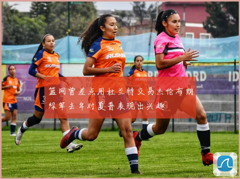 篮网曾差点用杜兰特交易杰伦布朗绿军去年对夏普表现出兴趣