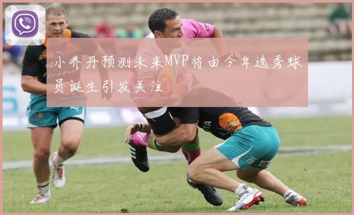 小乔丹预测未来MVP将由今年选秀球员诞生引发关注