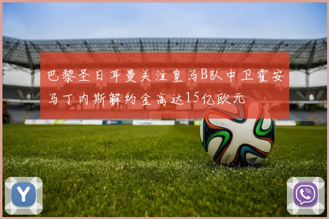 巴黎圣日耳曼关注皇马B队中卫霍安马丁内斯解约金高达15亿欧元